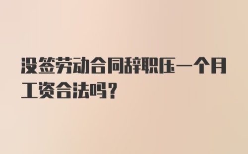 没签劳动合同辞职压一个月工资合法吗？