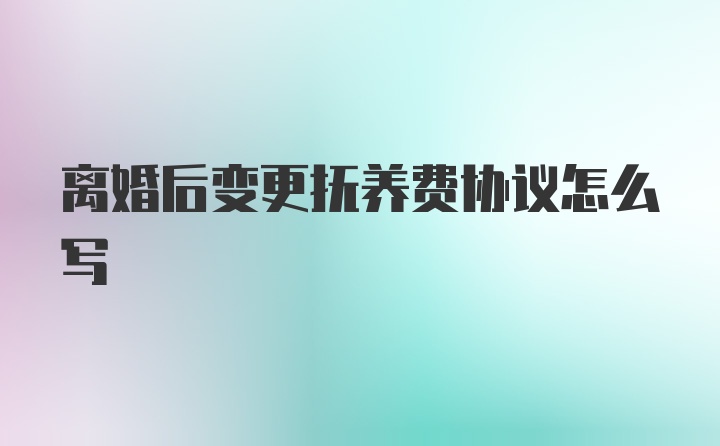 离婚后变更抚养费协议怎么写