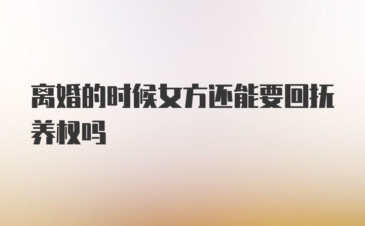 离婚的时候女方还能要回抚养权吗