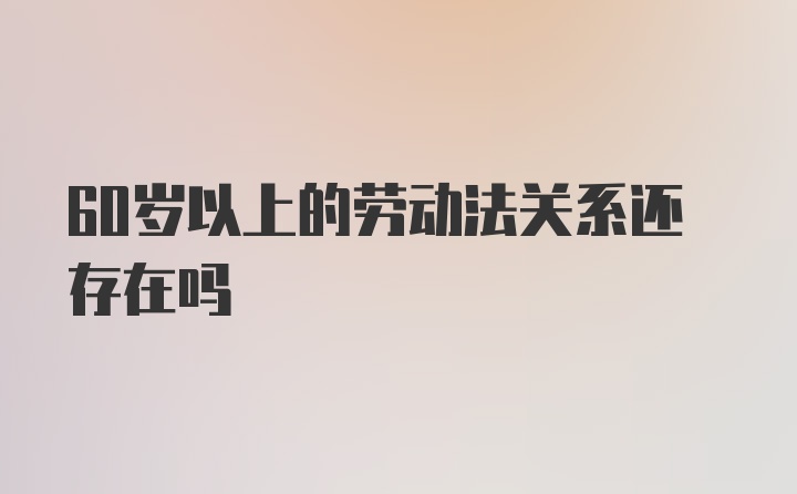 60岁以上的劳动法关系还存在吗