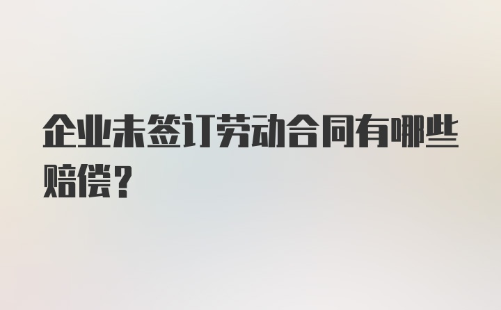 企业未签订劳动合同有哪些赔偿?