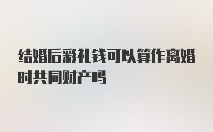 结婚后彩礼钱可以算作离婚时共同财产吗