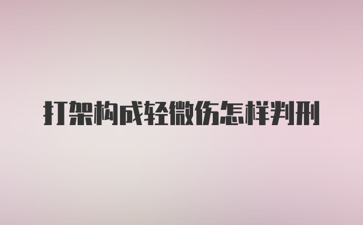 打架构成轻微伤怎样判刑