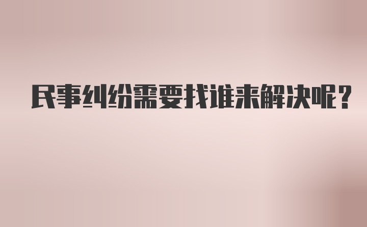 民事纠纷需要找谁来解决呢？