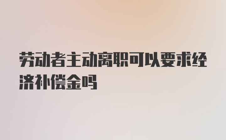 劳动者主动离职可以要求经济补偿金吗