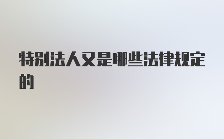 特别法人又是哪些法律规定的