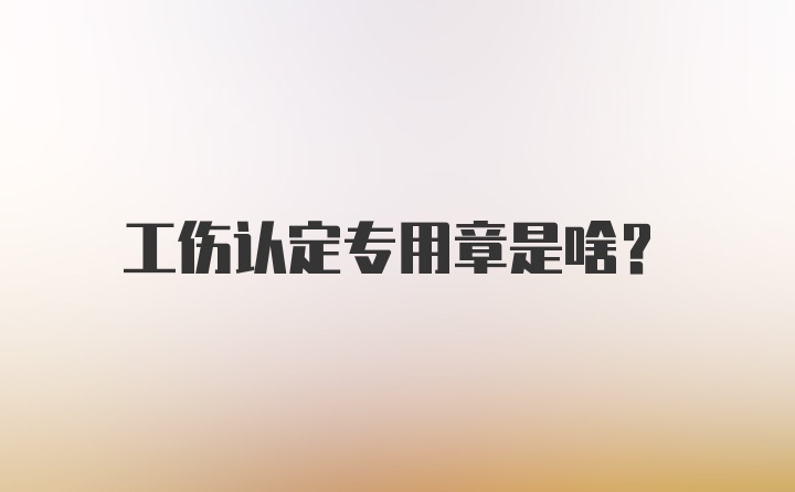 工伤认定专用章是啥？