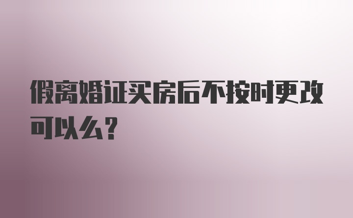 假离婚证买房后不按时更改可以么?