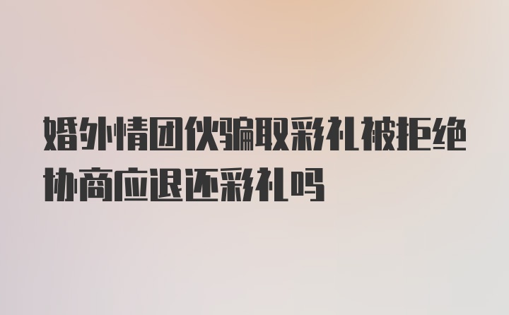 婚外情团伙骗取彩礼被拒绝协商应退还彩礼吗