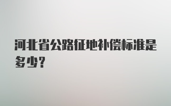 河北省公路征地补偿标准是多少？