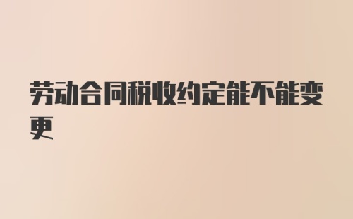 劳动合同税收约定能不能变更