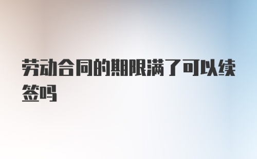 劳动合同的期限满了可以续签吗