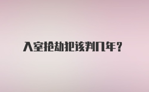 入室抢劫犯该判几年?