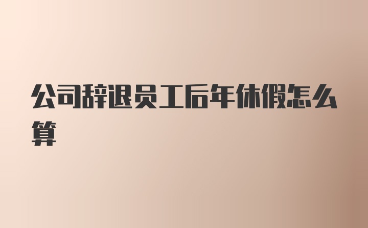 公司辞退员工后年休假怎么算