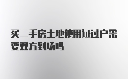 买二手房土地使用证过户需要双方到场吗