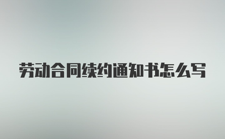 劳动合同续约通知书怎么写