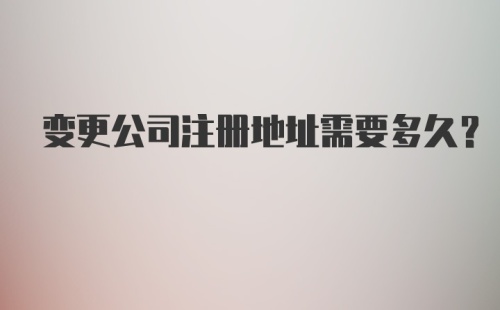 变更公司注册地址需要多久？