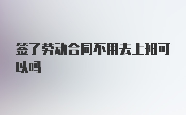 签了劳动合同不用去上班可以吗