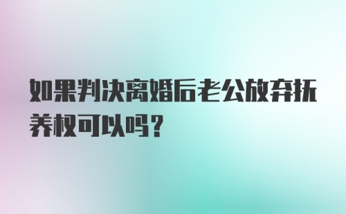 如果判决离婚后老公放弃抚养权可以吗？