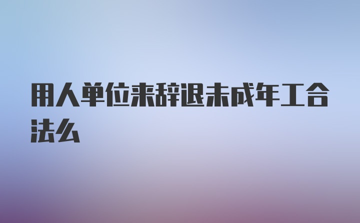 用人单位来辞退未成年工合法么