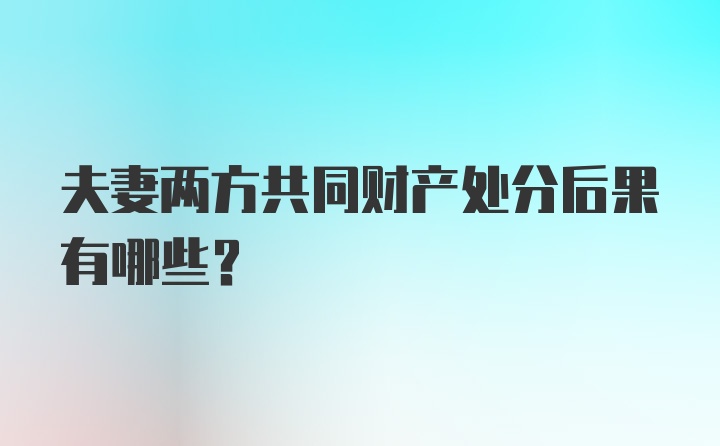 夫妻两方共同财产处分后果有哪些？