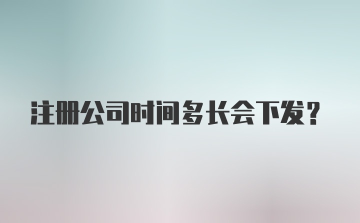 注册公司时间多长会下发？