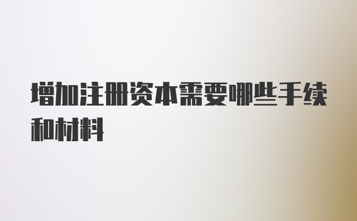 增加注册资本需要哪些手续和材料