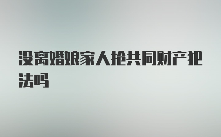 没离婚娘家人抢共同财产犯法吗