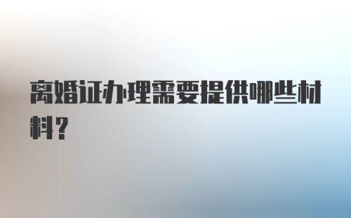 离婚证办理需要提供哪些材料?