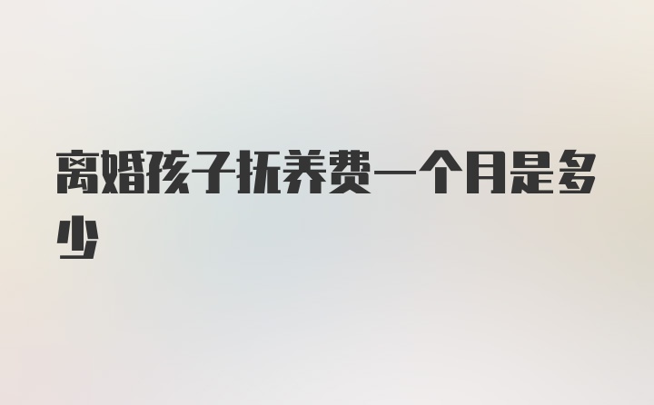 离婚孩子抚养费一个月是多少