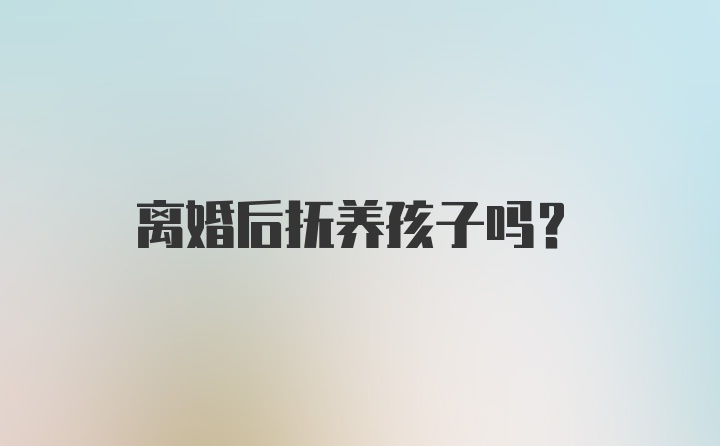 离婚后抚养孩子吗？