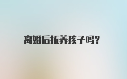 离婚后抚养孩子吗？