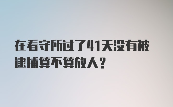 在看守所过了41天没有被逮捕算不算放人?