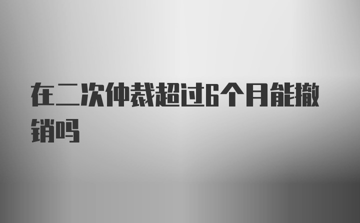 在二次仲裁超过6个月能撤销吗