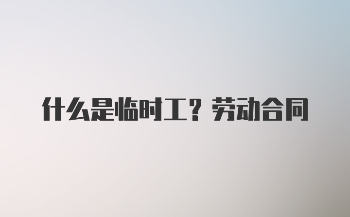 什么是临时工？劳动合同