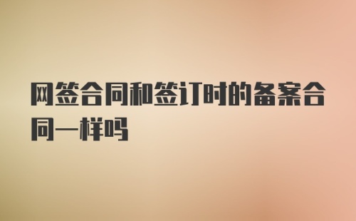 网签合同和签订时的备案合同一样吗