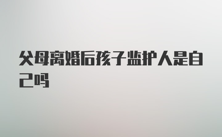 父母离婚后孩子监护人是自己吗