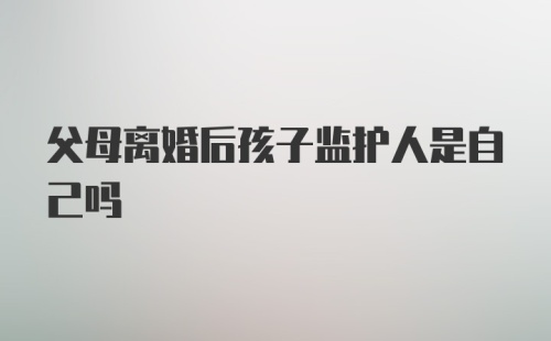 父母离婚后孩子监护人是自己吗