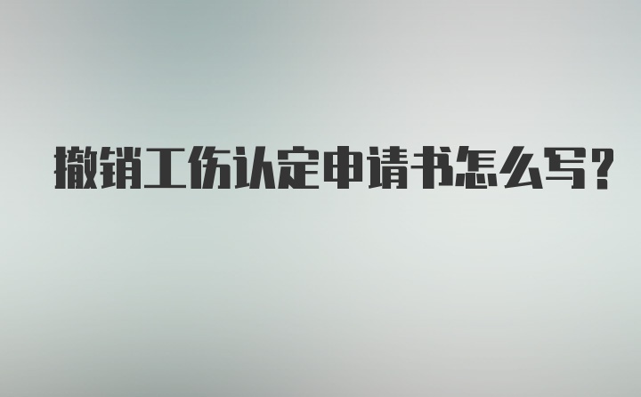 撤销工伤认定申请书怎么写？