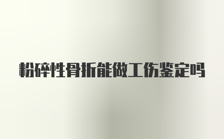 粉碎性骨折能做工伤鉴定吗