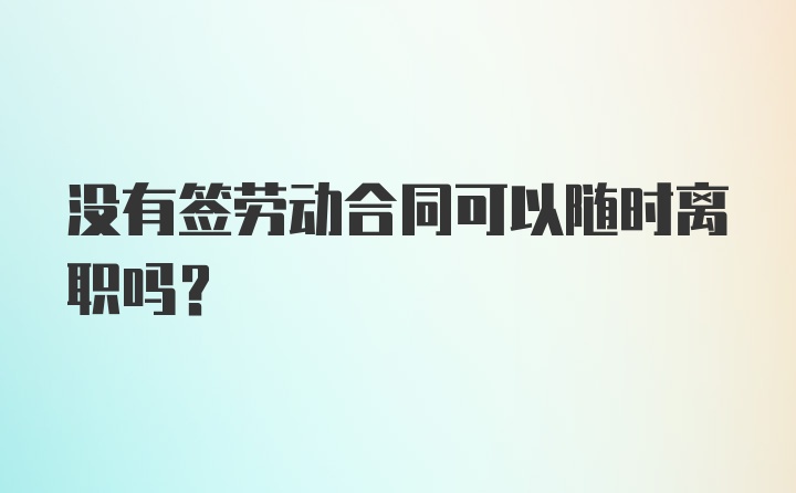 没有签劳动合同可以随时离职吗？