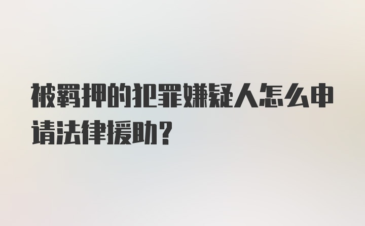 被羁押的犯罪嫌疑人怎么申请法律援助？