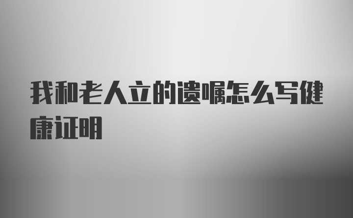 我和老人立的遗嘱怎么写健康证明