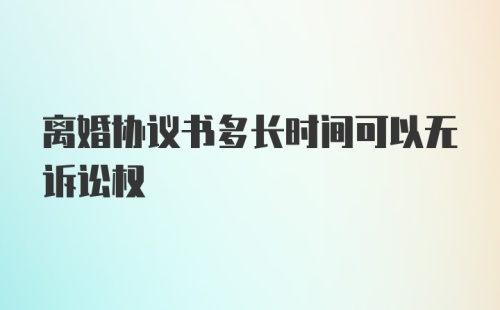 离婚协议书多长时间可以无诉讼权