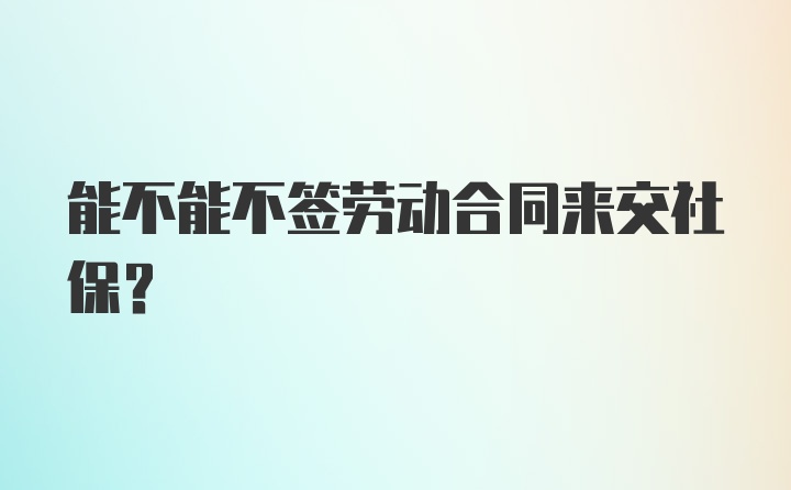 能不能不签劳动合同来交社保？