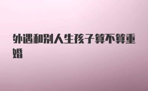 外遇和别人生孩子算不算重婚