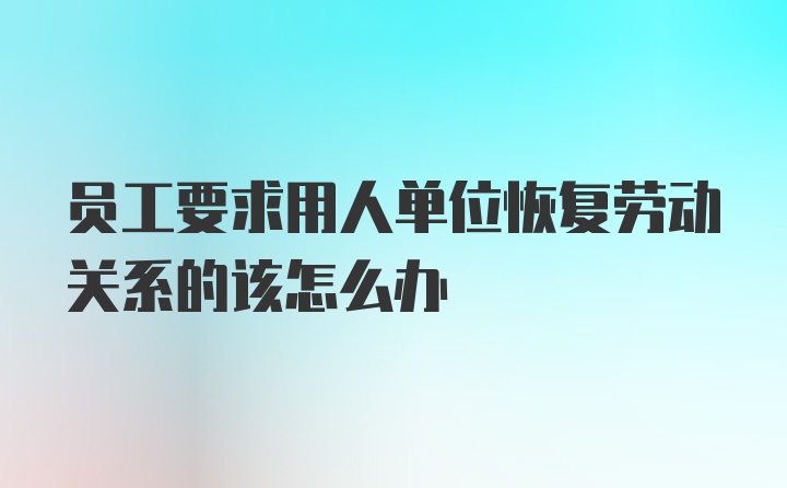 员工要求用人单位恢复劳动关系的该怎么办