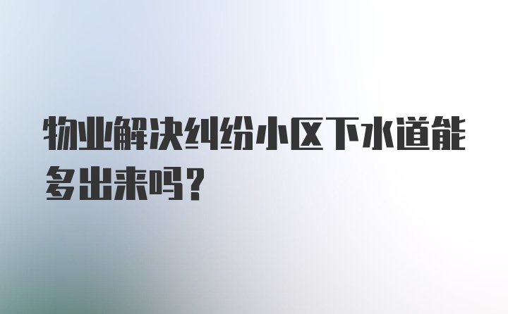 物业解决纠纷小区下水道能多出来吗？