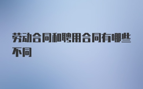 劳动合同和聘用合同有哪些不同