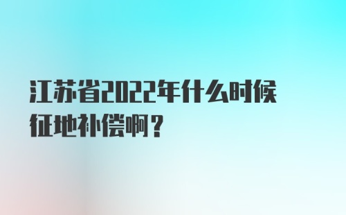 江苏省2022年什么时候征地补偿啊？